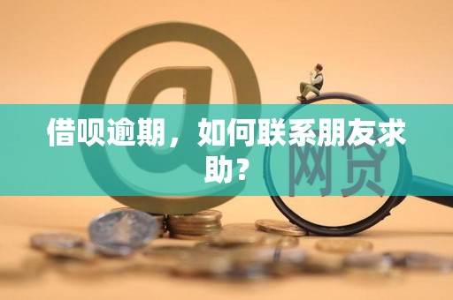 如何在借呗逾期时主动联系朋友寻求财务援助